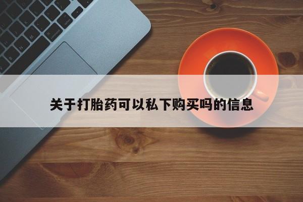 私人的打胎药有哪些关于打胎药可以私下购买吗的信息