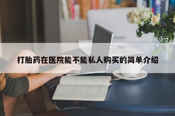 私人的打胎药有哪些打胎药在医院能不能私人购买的简单介绍