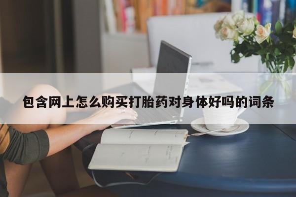 私人的打胎药有哪些包含网上怎么购买打胎药对身体好吗的词条