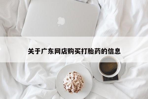 私人的打胎药有哪些关于广东网店购买打胎药的信息