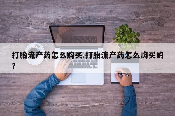 私人的打胎药有哪些打胎流产药怎么购买.打胎流产药怎么购买的？
