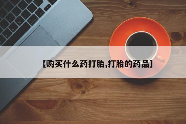 私人的打胎药有哪些【购买什么药打胎,打胎的药品】